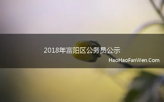 2018年富阳区公务员公示(2018年浙江杭州市富阳区公务员考察公示人员名单)