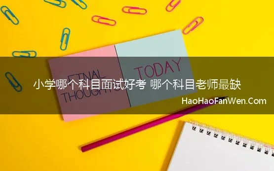 小学哪个科目面试好考 哪个科目老师最缺 大神们，请教面试小学教资选择哪个科目比较好过，通过率高些呢