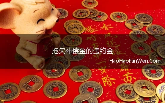 拖欠补偿金的违约金 经济赔偿金、违约金和补偿金的区别