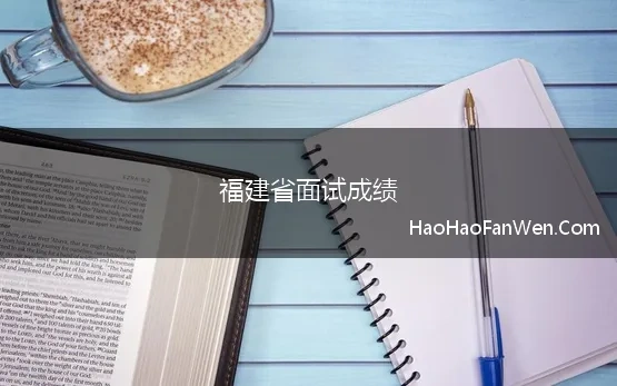 福建省面试成绩(2021年福建省考笔试成绩及面试等有关事项说明)