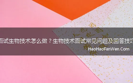 面试生物技术怎么做？生物技术面试常见问题及回答技巧