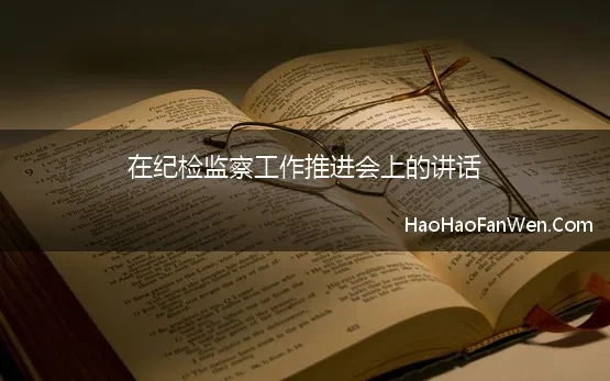 在纪检监察工作推进会上的讲话 2023年纪委书记在20**年纪检监察工作推进会上的讲话范文