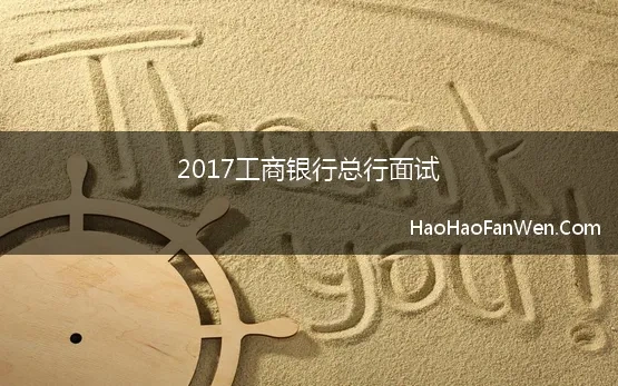 2017工商银行总行面试(2017中国工商银行总行春季校园招聘面试真题)