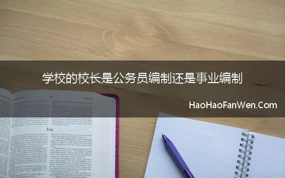 学校的校长是公务员编制还是事业编制(县级市重点中学的校长是行政编还是事业编，是什么级别)