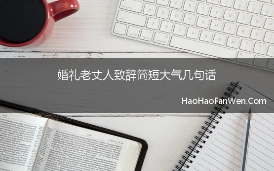 婚礼老丈人致辞简短大气几句话(结婚典礼上老丈人婚礼致辞简单大方)